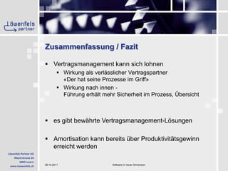 Zusammenfassung / FazitVertragsmanagement kann sich lohnenWirkung als verlässlicher Vertragspartner«Der hat seine Prozesse im Griff»Wirkung nach innen -  Führung erhält mehr Sicherheit im Prozess, Übersichtes gibt bewährte Vertragsmanagement-LösungenAmortisation kann bereits über Produktivitätsgewinn erreicht werden