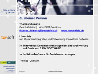 Zu meiner PersonThomas UhlmannGeschäftsleiter | Leiter ECM Solutionsthomas.uhlmann@loewenfels.chwww.loewenfels.chLöwenfelsseit 25 Jahren Integration und Entwicklung innovativer Software.»» 	Innovatives Dokumentenmanagement und Archivierung auf Basis von EASY SOFTWARE»»  Individualsoftware für SozialversicherungenThomas_Uhlmann