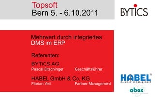 Topsoft Bern 5. - 6.10.2011 Mehrwert durch integriertes  DMS im ERP Referenten: BYTiCS AG Pascal Eltschinger		Geschäftsführer HABEL GmbH & Co. KG Florian Veit		Partner Management 