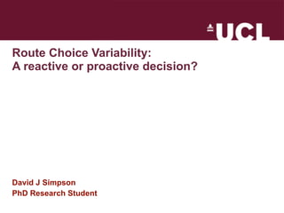 Route Choice Variability:
A reactive or proactive decision?




David J Simpson
PhD Research Student
 