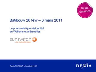 Batibouw 26 févr – 6 mars 2011 Le photovoltaïque résidentielen Wallonie et à Bruxelles Denis THOMAS – SunSwitch SA 
