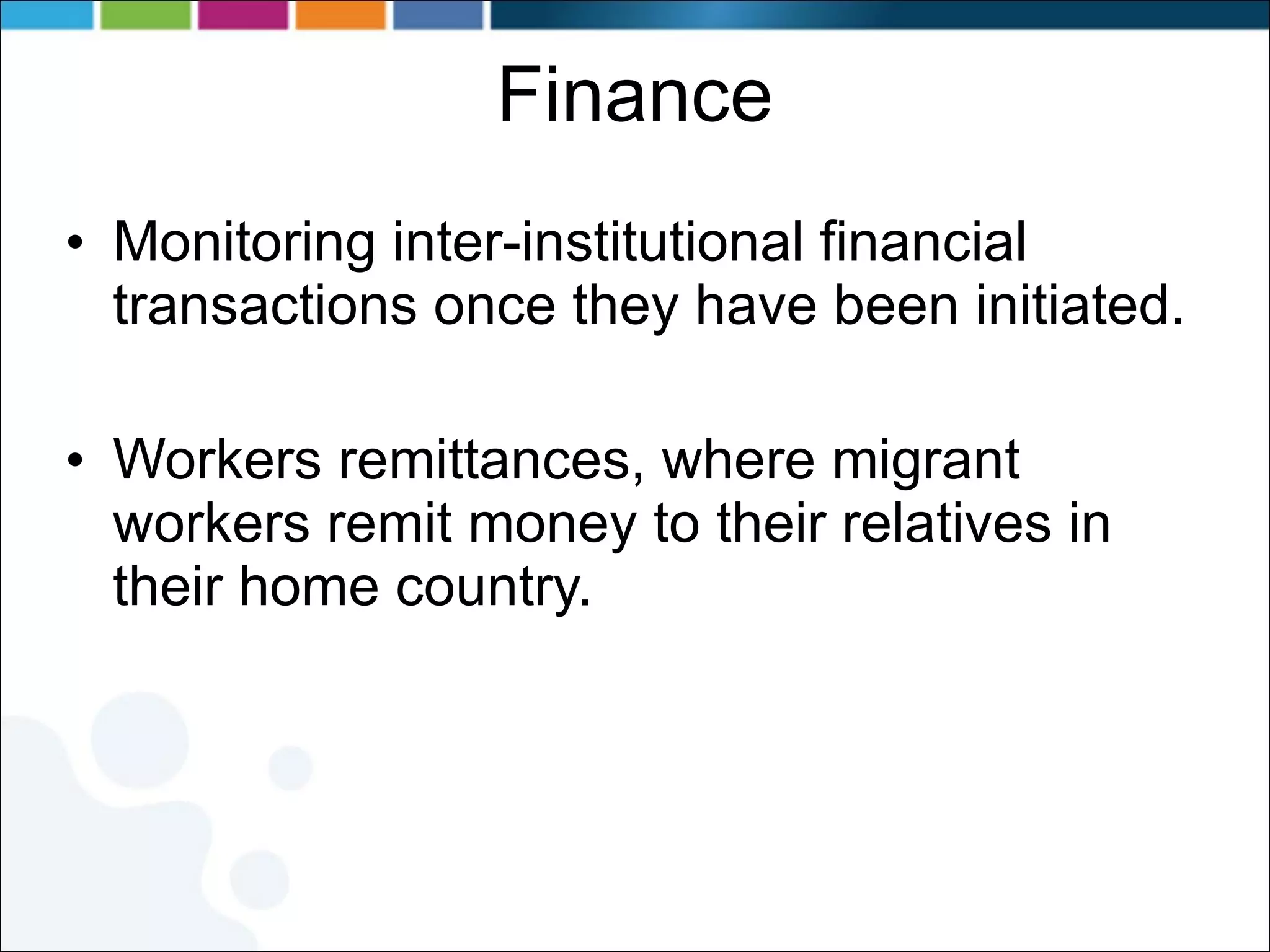 Finance Monitoring inter-institutional financial transactions once they have been initiated. Workers remittances, where migrant workers remit money to their relatives in their home country. 