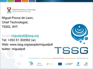 <ul><li>Miguel Ponce de Leon, </li></ul><ul><li>Chief Technologist, </li></ul><ul><li>TSSG, WIT. </li></ul><ul><li>Email: ...