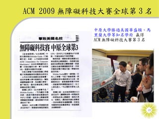 ACM 2009 無障礙科技大賽全球第 3 名

            中原大學勝過美國華盛頓、馬
            里蘭大學等知名學府 贏得
            ACM 無障礙科技大賽第 3 名




                           22
 