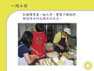 一同工作
  和精障學員一起工作，實際了解他們
  對精障者科技輔具的需求。




                     6
 