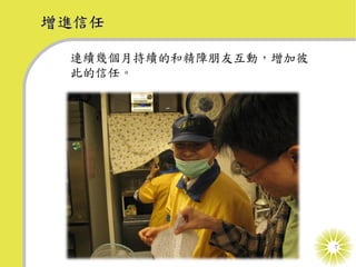 增進信任

 連續幾個月持續的和精障朋友互動，增加彼
 此的信任。




                       7
 