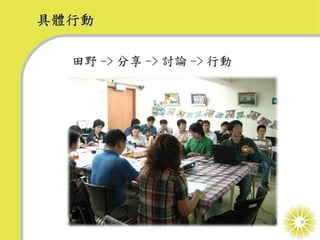具體行動

  田野 -> 分享 -> 討論 -> 行動




                         9
 