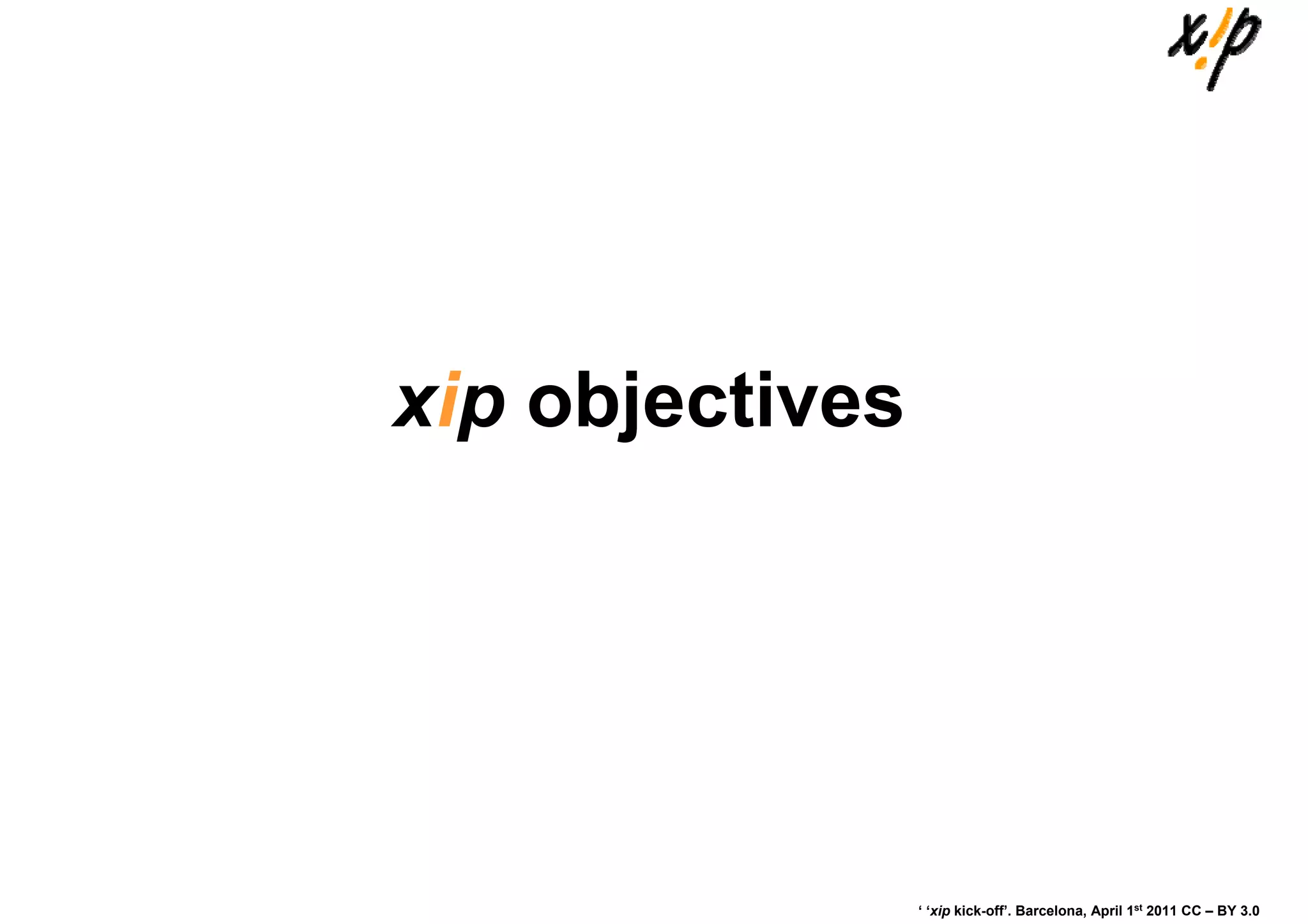 xip objectives




                 ‘ ‘xip kick-off’. Barcelona, April 1st 2011 CC – BY 3.0
 