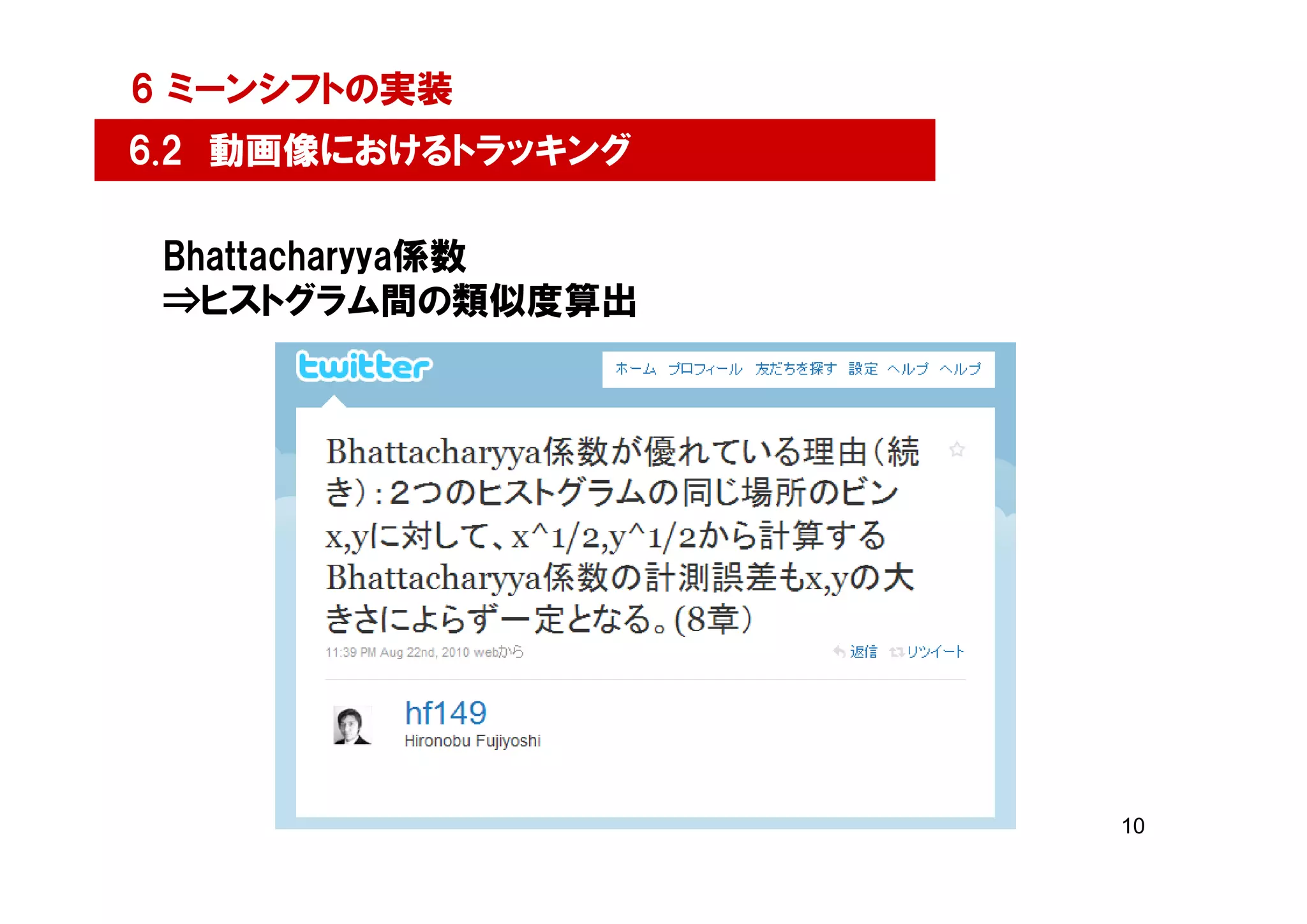 6 ミーンシフトの実装
6.2 動画像におけるトラッキング

 Bhattacharyya係数
 ⇒ヒストグラム間の類似度算出




                    10
 