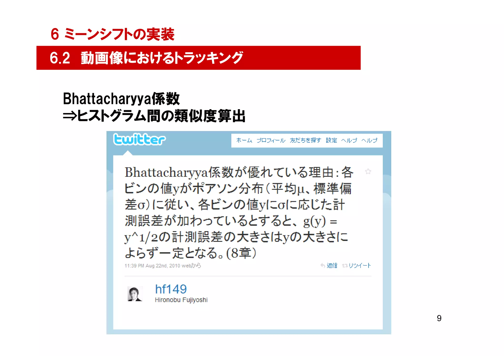 6 ミーンシフトの実装
6.2 動画像におけるトラッキング

 Bhattacharyya係数
 ⇒ヒストグラム間の類似度算出




                    9
 