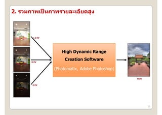 2. รวมภาพเปนภาพรายละเอียดสง
   รวมภาพเปนภาพรายละเอยดสูง
           ็



       +2 EV




                  High Dynamic Range

      0 EV
                    Creation Software

               (Photomatix, Adobe Photoshop)

                                               HDR

      -2 EV




                                                     23
 