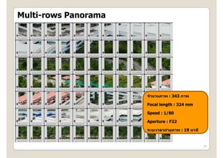 Multi rows
Multi-rows Panorama




                      จํานวนภาพ : 343 ภาพ

                      Focal length : 324 mm

                      Speed : 1/80

                      Aperture : F22
                                 F22

                      ระยะเวลาถ่ายภาพ : 19 นาที


                                                  34
 