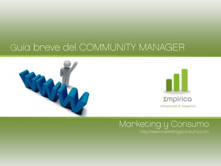 Guía breve del COMMUNITY MANAGER




                                 Σmpirica
                                influentials & research




                   Marketing y Consumo
                       http://www.marketingyconsumo.com
 