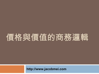 價格與價值的商務邏輯 <ul><li>http://www.jacobmei.com </li></ul>