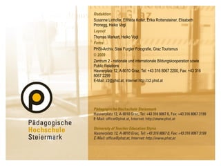 Redaktion Susanne Linhofer, Elfriede Koller, Erika Rottensteiner, Elisabeth Pronegg, Heiko Vogl Layout Thomas Markart, Heiko Vogl Fotos PHSt-Archiv, Sissi Furgler Fotografie, Graz Tourismus © 2009  Zentrum 2 - nationale und internationale Bildungskooperation sowie Public Relations Hasnerplatz 12, A-8010 Graz, Tel: +43 316 8067 2200, Fax: +43 316 8067 2299 E-Mail: z2@phst.at, Internet http://z2.phst.at 