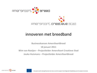 innoveren met breedband Businesskansen AmersfoortBreed 18 januari 2011 Wim van Rooijen – Projectleider Amersfoort Creatieve Stad Jouko Huismans – Projectleider AmersfoortBreed 