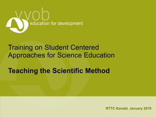 Training on Student Centered Approaches for Science Education Teaching the Scientific Method RTTC Kandal, January 2010 