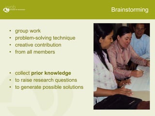 Brainstorming group work problem-solving technique  creative contribution from all members collect  prior knowledge to raise research questions to generate possible solutions  