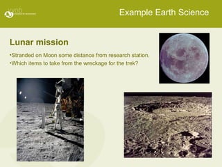 Example Earth Science Lunar mission Stranded on Moon some distance from research station. Which items to take from the wreckage for the trek? 