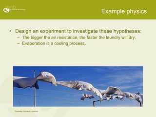 Example physics Design an experiment to investigate these hypotheses:  The bigger the air resistance, the faster the laundry will dry. Evaporation is a cooling process. Courtesy Varvara Lozenko 
