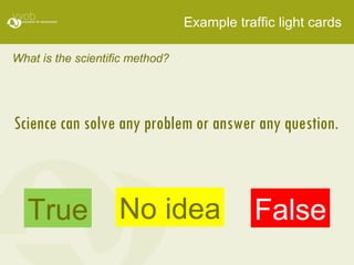 Example traffic light cards What is the scientific method? Science can solve any problem or answer any question. True False No idea 