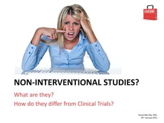 NON-INTERVENTIONAL STUDIES?
What are they?
How do they differ from Clinical Trials?
                                           Stuart McCully, PhD
                                              16th January 2011
 