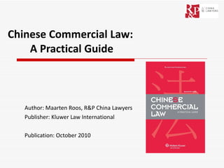 Chinese Commercial Law:  A Practical Guide Author: Maarten Roos, R&P China Lawyers Publisher: Kluwer Law International Publication: October 2010 