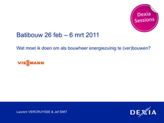 Batibouw 26 feb – 6 mrt 2011 Wat moet ik doen om als bouwheer energiezuinig te (ver)bouwen? Laurent VERCRUYSSE & Jef SMIT 