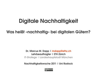 Digitale Nachhaltigkeit
Was heißt »nachhaltig« bei digitalen Gütern?



           Dr. Marcus M. Dapp | mdapp@ethz.ch
                Lehrbeauftragter | ETH Zürich
         IT­Stratege | Landeshauptstadt München

         Nachhaltigkeitswoche 2011 | Uni Rostock
 
