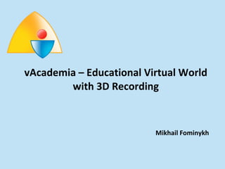 vAcademia – Educational Virtual World with 3D Recording Mikhail Fominykh 