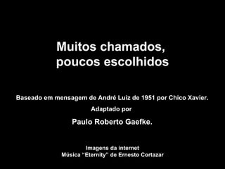 Muitos chamados,  poucos escolhidos Baseado em mensagem de André Luiz de 1951 por Chico Xavier. Adaptado por  Paulo Roberto Gaefke. Imagens da internet Música “Eternity” de Ernesto Cortazar 