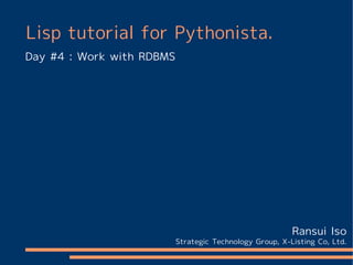 Lisp tutorial for Pythonista.
Day #4 : Work with RDBMS




                                                          Ransui Iso
                           Strategic Technology Group, X-Listing Co, Ltd.
 