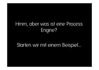 Hmm, aber was ist eine Process
          Engine?

Starten wir mit einem Beispiel…
 