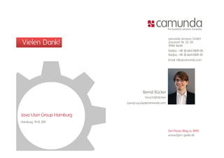 camunda services GmbH
 Vielen Dank!                                          Zossener Str. 55-58
                                                       1096 Berlin
                                                           1
                                                       Telefon: +49 30 664 0409-00
                                                       Telefax: +49 30 664 0409-29
                                                       Email: info@camunda.com




                                    Bernd Rücker
                                     Geschäftsführer
                          bernd.ruecker@camunda.com


Java User Group Hamburg
Hamburg, 19.01.2011

                                                       Der Praxis-Blog zu BPM:
                                                       www.bpm-guide.de
 