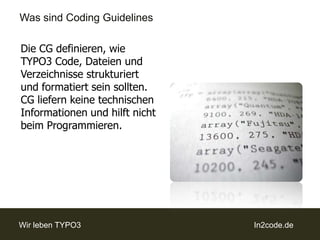 Was sind CodingGuidelinesDie CG definieren, wie TYPO3 Code, Dateien und Verzeichnisse strukturiert und formatiert sein sollten. CG liefern keine technischen Informationen und hilft nicht beim Programmieren.