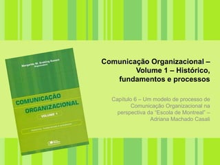Comunicação Organizacional – Volume 1 – Histórico, fundamentos e processos Capítulo 6 – Um modelo de processo de Comunicação Organizacional na perspectiva da “Escola de Montreal” –  Adriana Machado Casali 