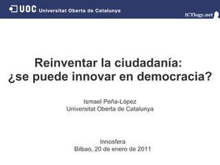 Reinventar la ciudadanía:  ¿se puede innovar en democracia? Ismael Peña - López Universitat Oberta de Catalunya Innosfera Bilbao ,   20 de enero de 2011 