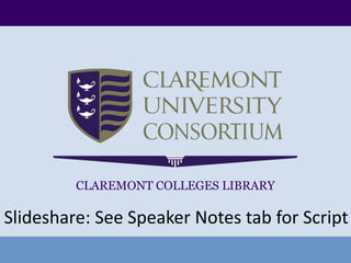 Slideshare: See Speaker Notes tab for Script CLAREMONT COLLEGES LIBRARY 