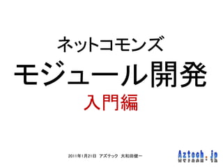 ネットコモンズ
モジュール開発
     入門編

 2011年1月21日 アズテック 大和田健一
 