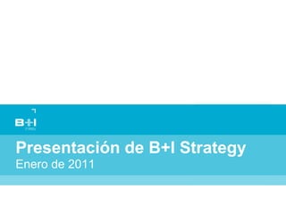 Presentación de B+I Strategy
Enero de 2011
 
