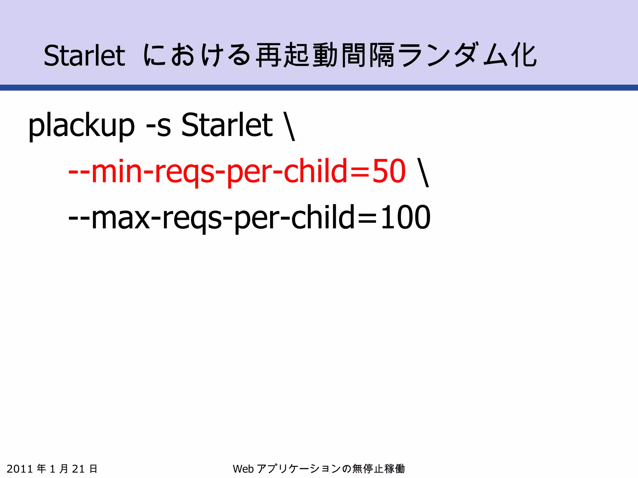 Starlet  における再起動間隔ランダム化 plackup -s Starlet \ --min-reqs-per-child=50  \ --max-reqs-per-child=100 Web アプリケーションの無停止稼働 2011 年 1 月 21 日 