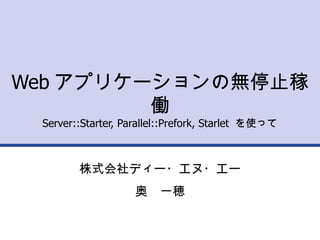 Web アプリケーションの無停止稼働 Server::Starter, Parallel::Prefork, Starlet  を使って 株式会社ディー・エヌ・エー 奥　一穂 