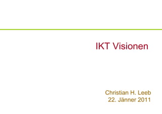 IKT Visionen



  Christian H. Leeb
   22. Jänner 2011
 