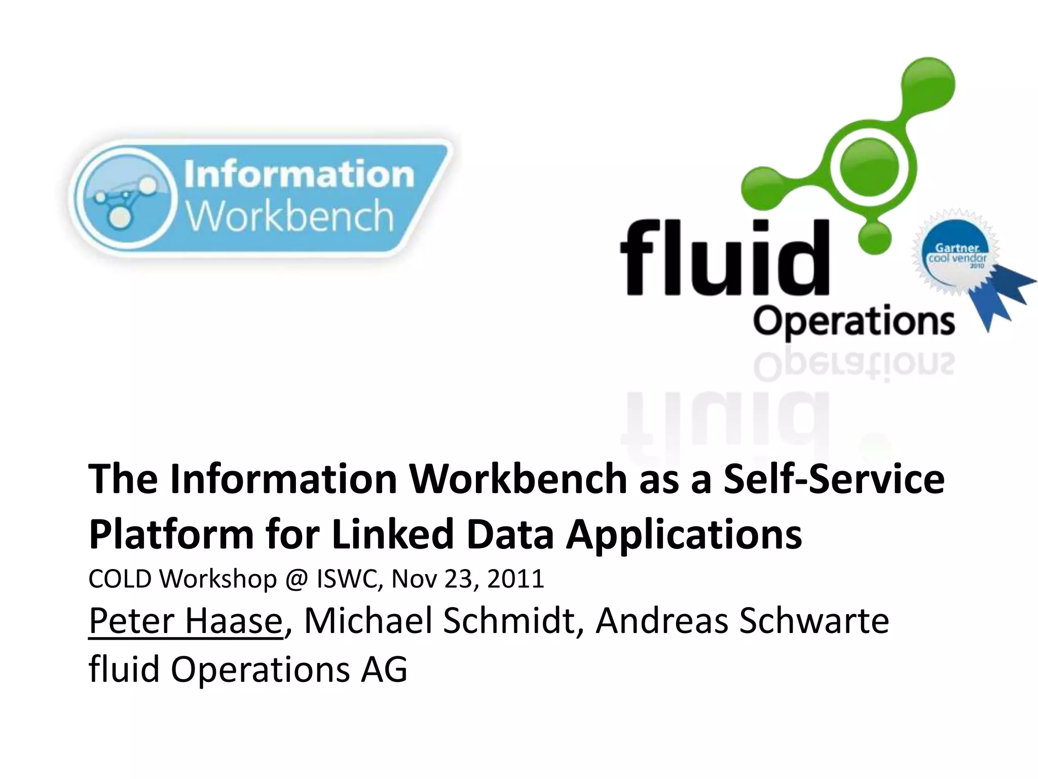 The Information Workbench as a Self-Service
Platform for Linked Data Applications
COLD Workshop @ ISWC, Nov 23, 2011
Peter Haase, Michael Schmidt, Andreas Schwarte
fluid Operations AG
 
