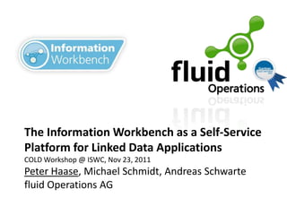 The Information Workbench as a Self-Service
Platform for Linked Data Applications
COLD Workshop @ ISWC, Nov 23, 2011
Peter Haase, Michael Schmidt, Andreas Schwarte
fluid Operations AG
 