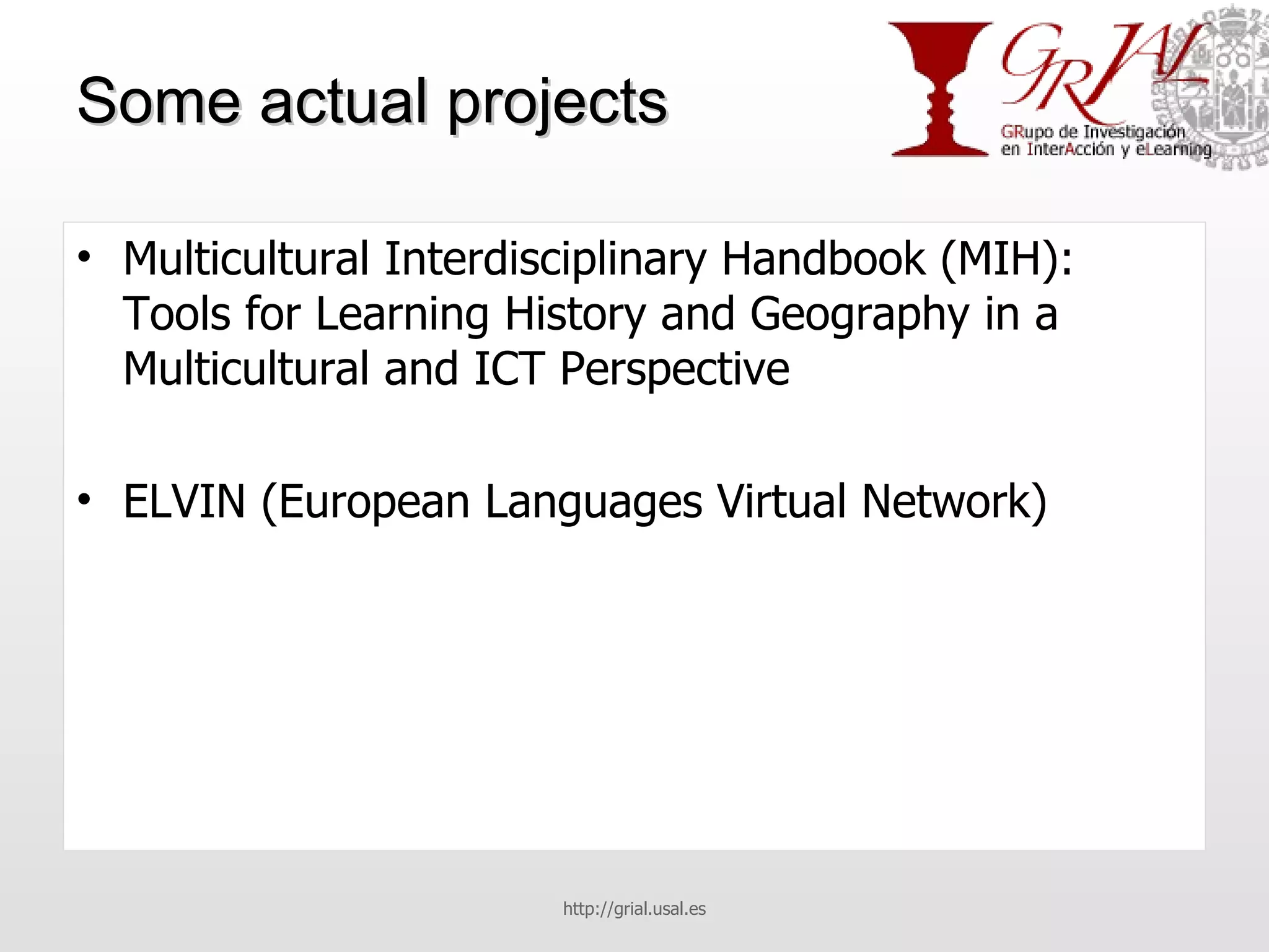 Some actual projects Multicultural Interdisciplinary Handbook (MIH): Tools for Learning History and Geography in a Multicultural and ICT Perspective ELVIN (European Languages Virtual Network) http://grial.usal.es 