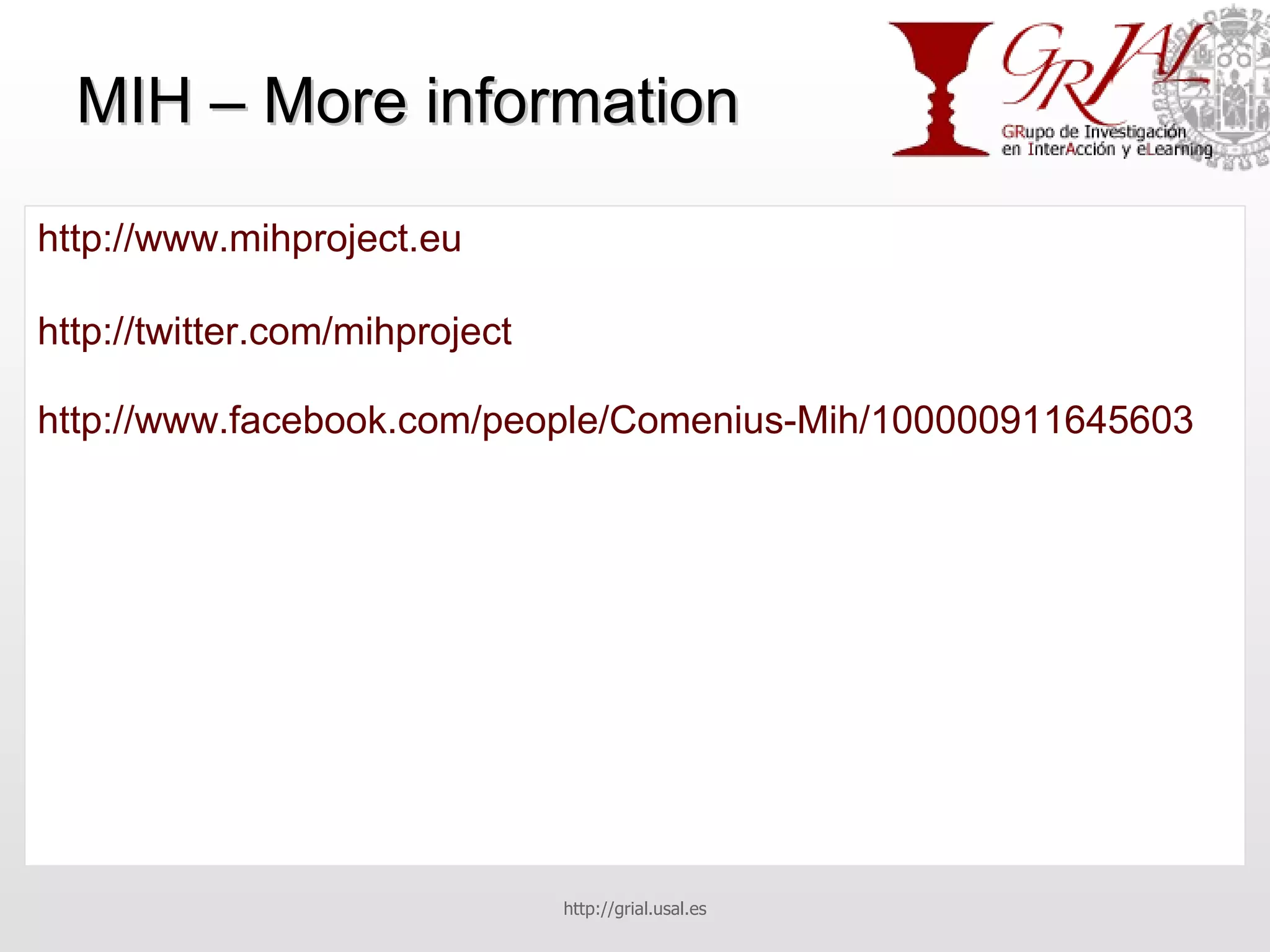 MIH – More information http://www.mihproject.eu http://twitter.com/mihproject http://www.facebook.com/people/Comenius-Mih/100000911645603 http://grial.usal.es 