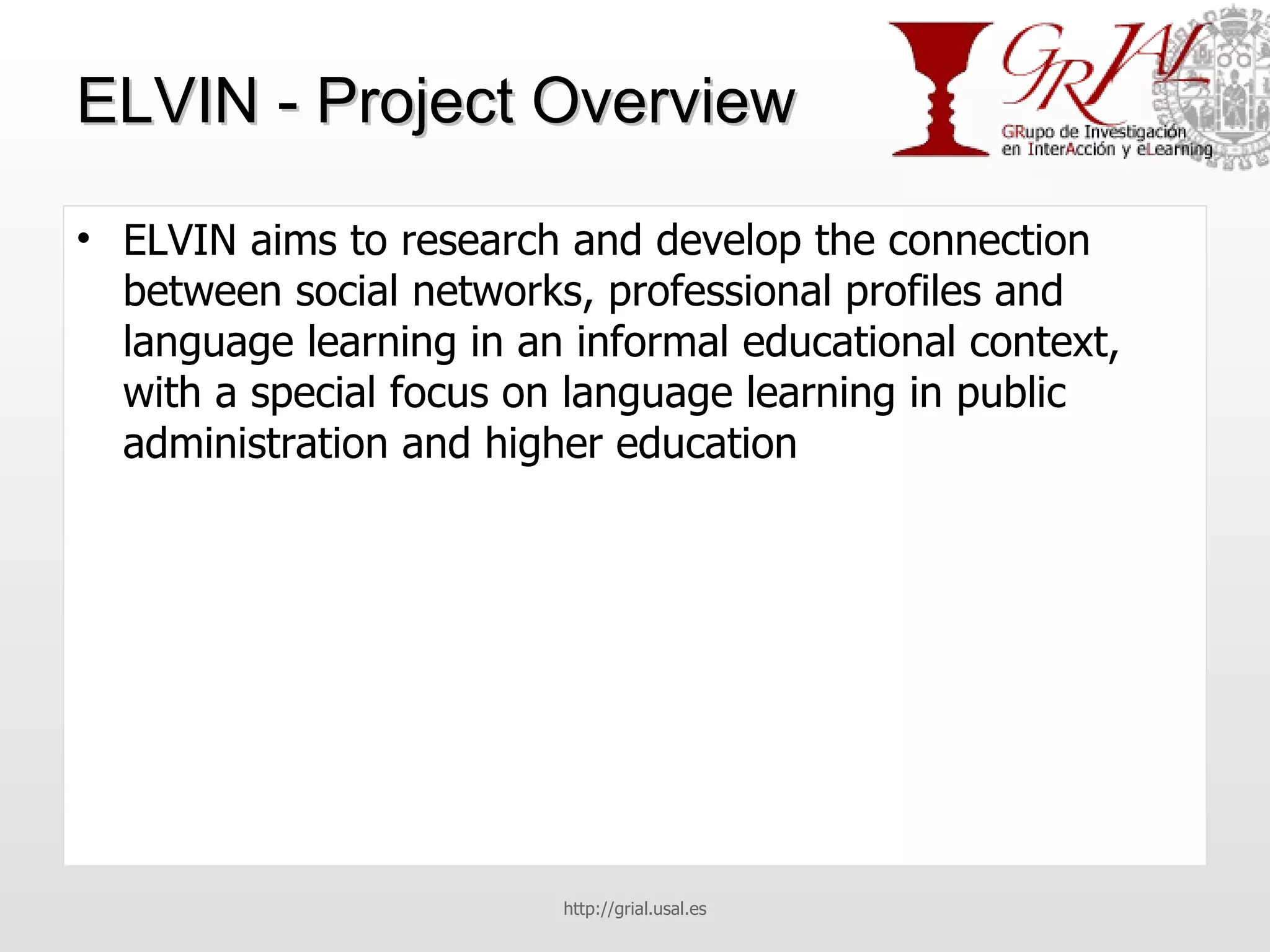 ELVIN - Project Overview ELVIN aims to research and develop the connection between social networks, professional profiles and language learning in an informal educational context, with a special focus on language learning in public administration and higher education http://grial.usal.es 