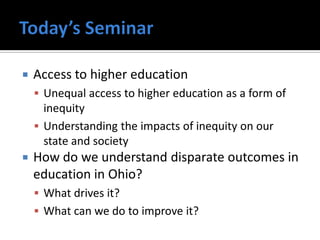    Access to higher education
     Unequal access to higher education as a form of
      inequity
     Understanding the impacts of inequity on our
      state and society
   How do we understand disparate outcomes in
    education in Ohio?
     What drives it?
     What can we do to improve it?
 