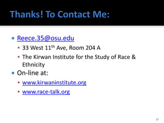    Reece.35@osu.edu
     33 West 11th Ave, Room 204 A
     The Kirwan Institute for the Study of Race &
     Ethnicity
   On-line at:
     www.kirwaninstitute.org
     www.race-talk.org



                                                     37
 